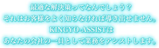 最適な解決策ってなんでしょう？KINGYO-ASSISTはあなたの会社の一員として業務をアシストします。