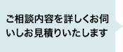 ご相談内容を詳しくお伺いしお見積りいたします